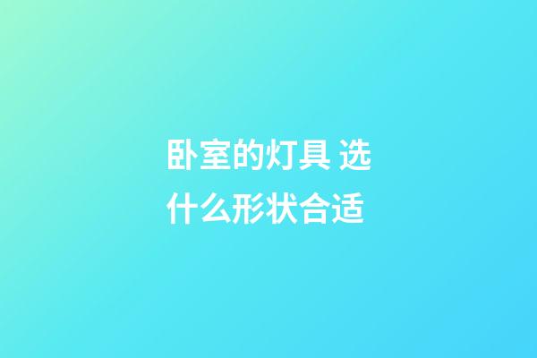 卧室的灯具 选什么形状合适